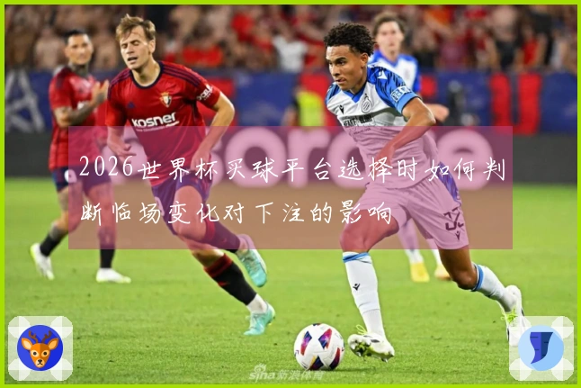 2026世界杯买球平台选择时如何判断临场变化对下注的影响