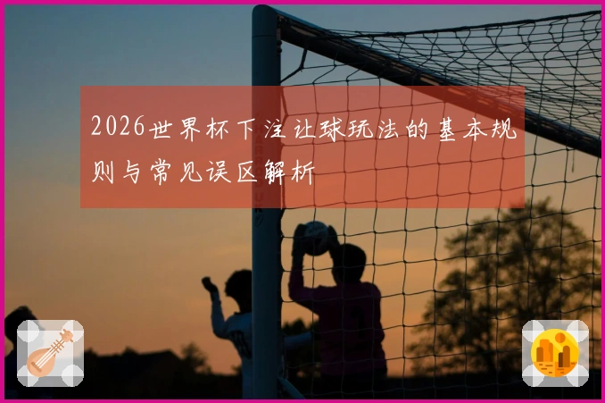 2026世界杯下注让球玩法的基本规则与常见误区解析