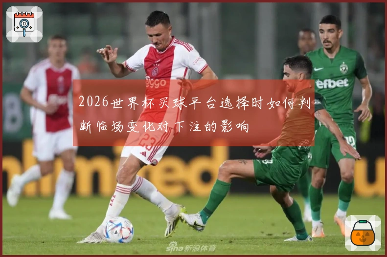 2026世界杯买球平台选择时如何判断临场变化对下注的影响