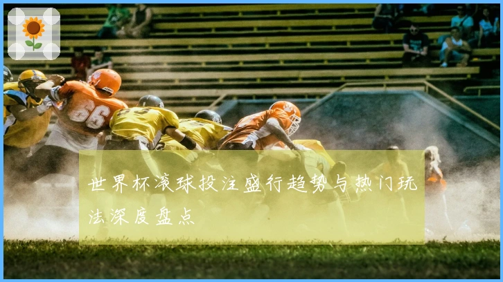 世界杯滚球投注盛行趋势与热门玩法深度盘点