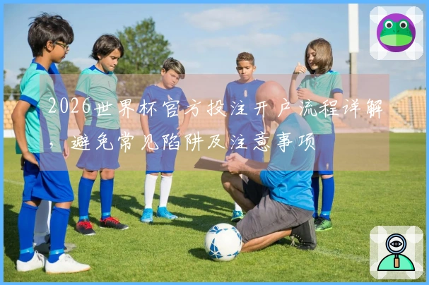 2026世界杯官方投注开户流程详解,避免常见陷阱及注意事项