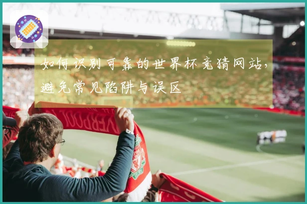 如何识别可靠的世界杯竞猜网站，避免常见陷阱与误区