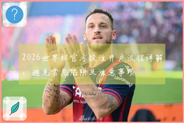 2026世界杯官方投注开户流程详解，避免常见陷阱及注意事项