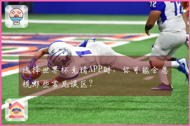 选择世界杯竞猜APP时，你可能会忽视哪些常见误区？