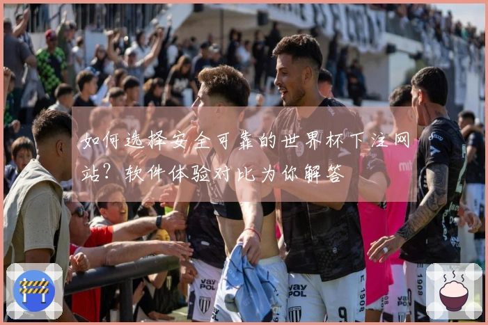如何选择安全可靠的世界杯下注网站？软件体验对比为你解答
