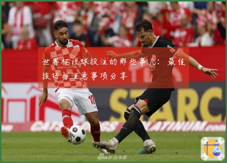 世界杯让球投注的那些事儿：最佳技巧与注意事项分享