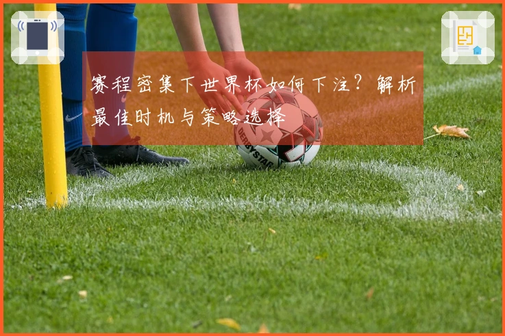 赛程密集下世界杯如何下注？解析最佳时机与策略选择