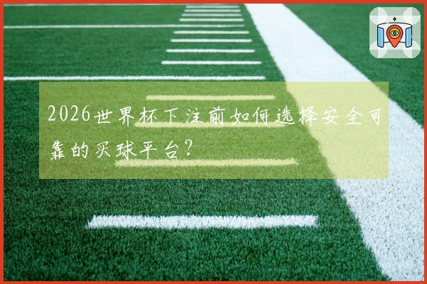 2026世界杯下注前如何选择安全可靠的买球平台？