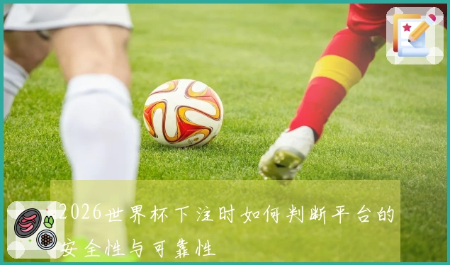 2026世界杯下注时如何判断平台的安全性与可靠性