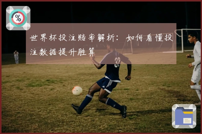 世界杯投注赔率解析：如何看懂投注数据提升胜算