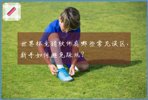 世界杯竞猜软件有哪些常见误区，新手如何避免踩坑？
