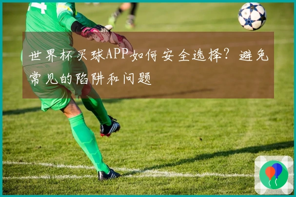 世界杯买球APP如何安全选择？避免常见的陷阱和问题