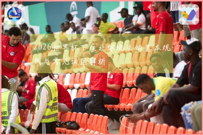 2026世界杯下注让球玩法的基本规则与常见误区解析