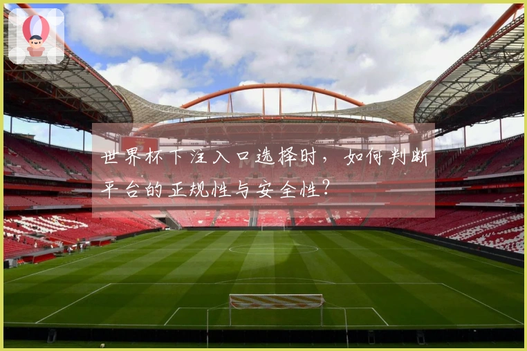 世界杯下注入口选择时，如何判断平台的正规性与安全性？